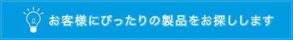 客様にぴったりの製品をお探しします