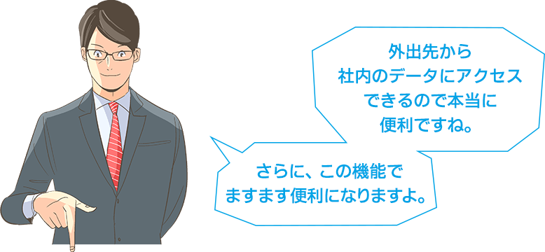 外出先から社内のデータにアクセスできるので本当に便利ですね。さらに、この機能でますます便利になりますよ。