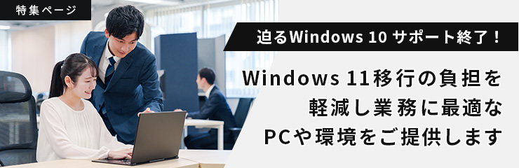 迫るWindows 10サポート終了!Windows 11移行の負担を軽減し業務に最適なPCや環境をご提供します。