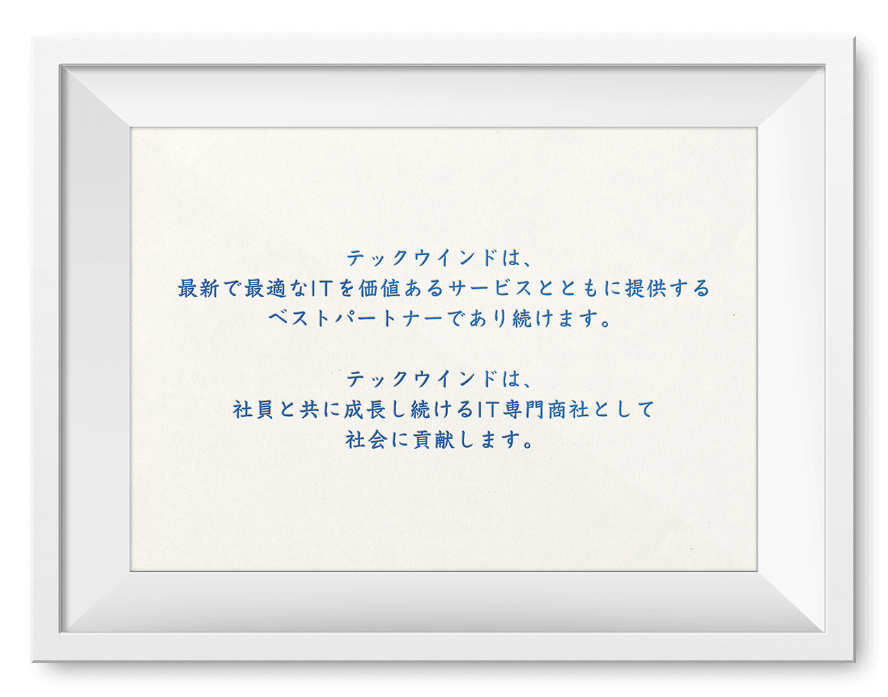 「テックウインドは、最新で最適なITを価値あるサービスとともに提供するベストパートナーであり続けます。」、「テックウインドは、社員と共に成長し続けるIT専門商社として社会に貢献します。」