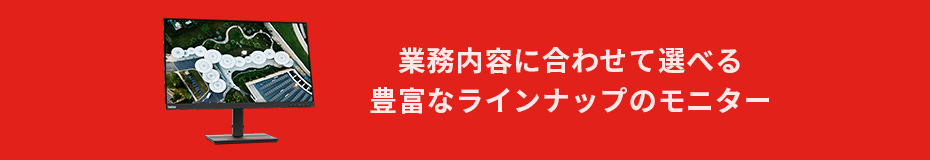 業務内容に合わせて選べる豊富なラインナップのモニター。
