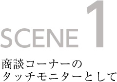 SCENE1 商談コーナーのタッチモニターとして