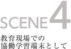 SCENE4 教育現場での協働学習端末として