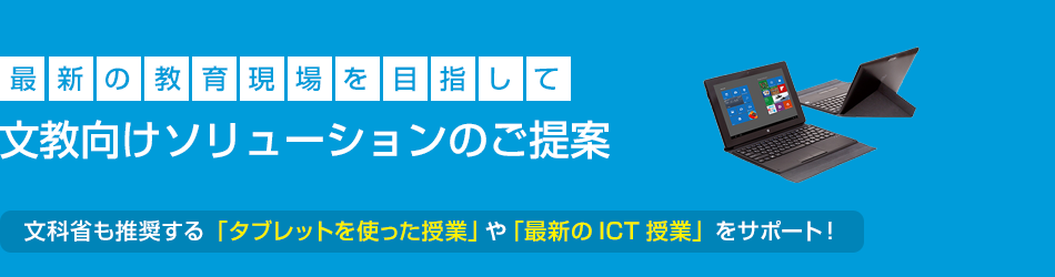最新の教育現場を目指して。文教向けソリューションのご提案。文科省も推奨する「タブレットを使った授業」や「最新のICT授業」をサポート!