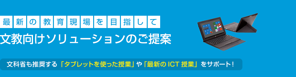 最新の教育現場を目指して。文教向けソリューションのご提案。文科省も推奨する「タブレットを使った授業」や「最新のICT授業」をサポート！