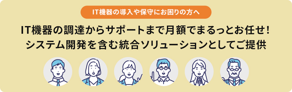 IT機器の導入や保守にお困りの方へ。IT機器の調達からサポートまで月額でまるっとお任せ！システム開発を含む統合ソリューションとしてご提供。