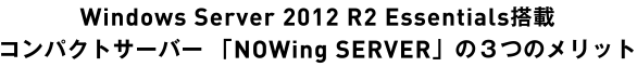 Windows Server 2012 R2 Essentials搭載コンパクトサーバー 「NOWing　SERVER」の３つのメリット
