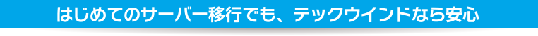 はじめてのサーバー移行でも、テックウインドなら安心