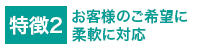 特徴2お客様の希望を叶えるサポート体制