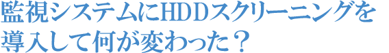 監視システムにHDDスクリーニングを導入して何が変わった？