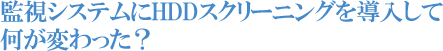 監視システムにHDDスクリーニングを導入して何が変わった？