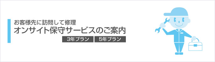 お客様先に訪問して修理。オンサイト保守サービス（3年プラン・5年プラン）