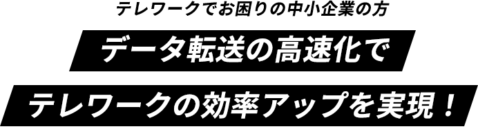 データ転送の高速化でテレワークの効率アップを実現！