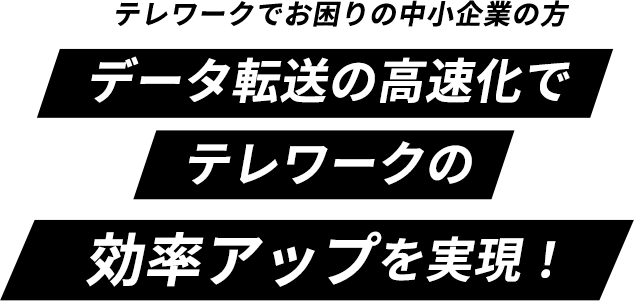 データ転送の高速化でテレワークの効率アップを実現！