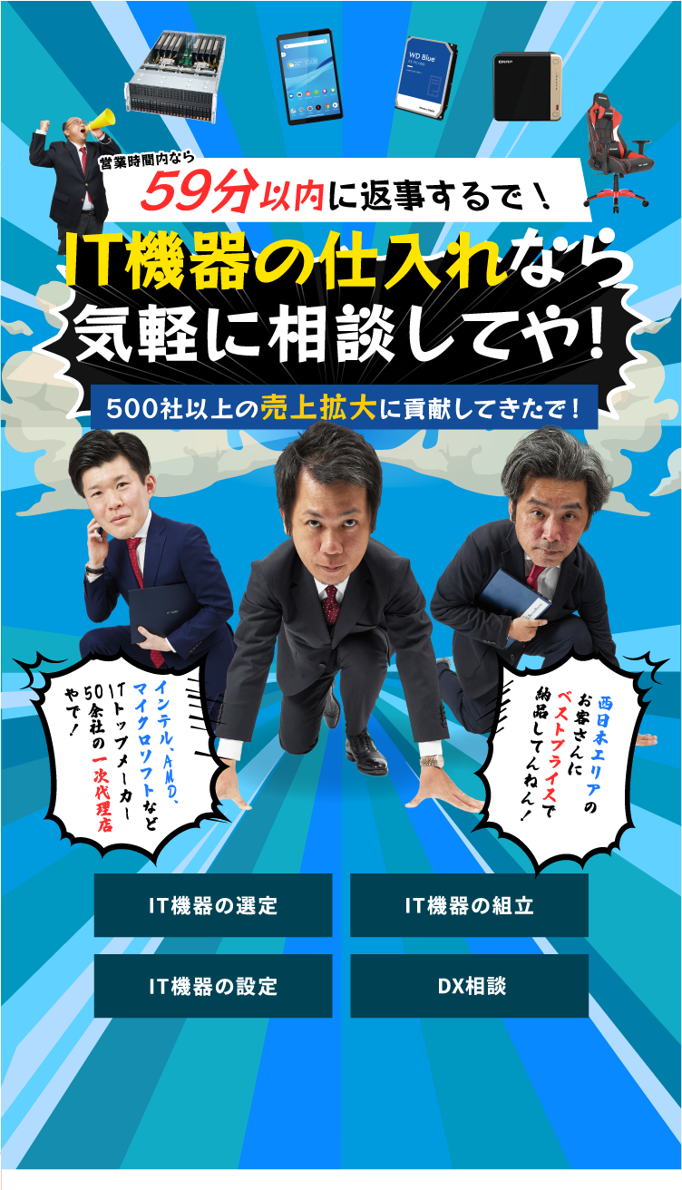 営業時間内なら59分以内に返事するで！IT機器の仕入れなら気軽に相談してや！500社以上の売上拡大に貢献してきたで！