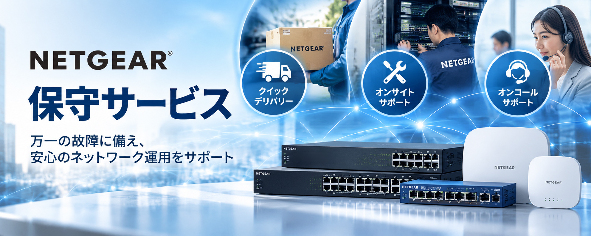 NETGEAR 保守サービス 万一の故障に備え、安心のネットワーク運用をサポート クイックデリバリー・オンサイトサポート・オンコールサポート