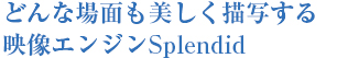 どんな場面でも美しく描写する映像エンジンSplendid