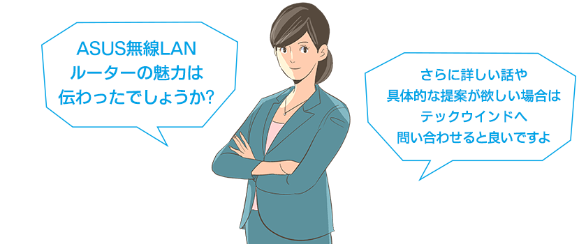 ASUS無線LANルーターの魅力は伝わったでしょうか?さらに詳しい話や具体的な提案が欲しい場合はテックウインドへ問い合わせると良いですよ