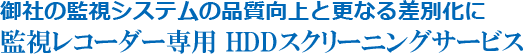 御社の監視システムの品質向上と更なる差別化に 監視レコーダー専用 HDDスクリーニングサービス