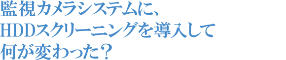 監視カメラシステムに、HDDスクリーニングを導入して何が変わった？