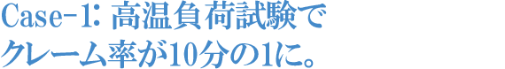 Case-1: 高温負荷試験でクレーム率が10分の1に。