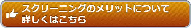 スクリーニングのメリットについて詳しくはこちら