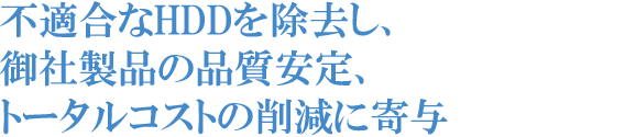 不適合なHDDを除去し、御社製品の品質安定、トータルコストの削減に寄与