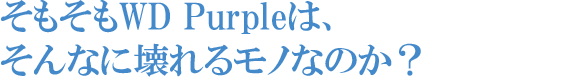 そもそもWD Purpleは、そんなに壊れるモノなのか？