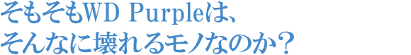 そもそもWD Purpleは、そんなに壊れるモノなのか？