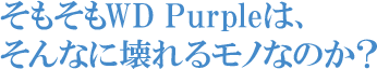 そもそもWD Purpleは、そんなに壊れるモノなのか？